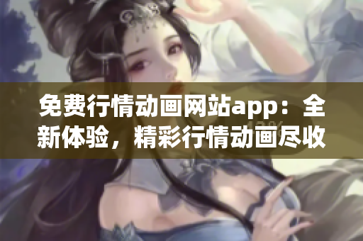 免費行情動畫網(wǎng)站app：全新體驗，精彩行情動畫盡收眼底