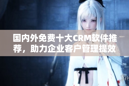 國內(nèi)外免費十大CRM軟件推薦，助力企業(yè)客戶管理提效