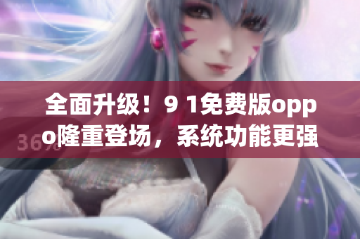全面升級！9 1免費(fèi)版oppo隆重登場，系統(tǒng)功能更強(qiáng)大