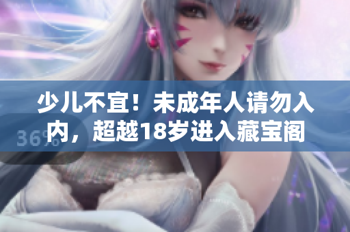 少兒不宜！未成年人請勿入內(nèi)，超越18歲進(jìn)入藏寶閣