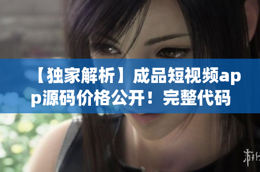 【獨家解析】成品短視頻app源碼價格公開！完整代碼，一鍵開發(fā)，低成本創(chuàng)業(yè)利器