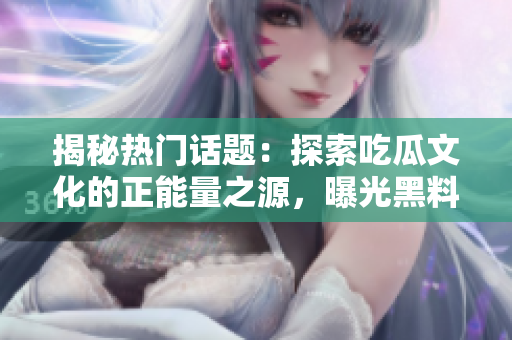 揭秘?zé)衢T話題：探索吃瓜文化的正能量之源，曝光黑料并揭示官網(wǎng)真相