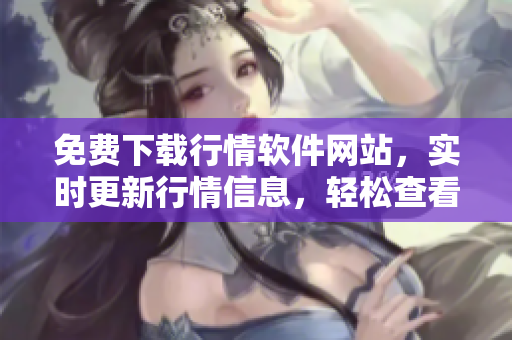 免費下載行情軟件網(wǎng)站，實時更新行情信息，輕松查看最新股市動態(tài)