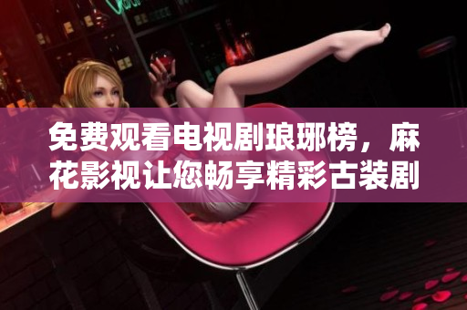 免費(fèi)觀看電視劇瑯琊榜，麻花影視讓您暢享精彩古裝劇情