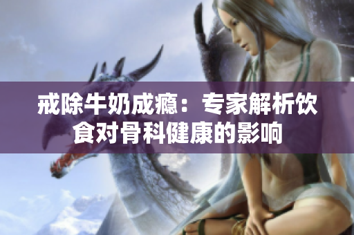 戒除牛奶成癮：專家解析飲食對骨科健康的影響