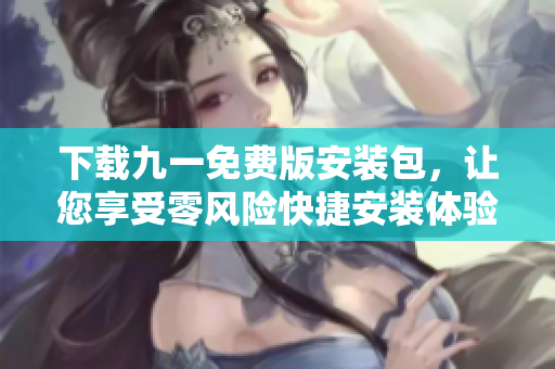 下載九一免費版安裝包，讓您享受零風險快捷安裝體驗