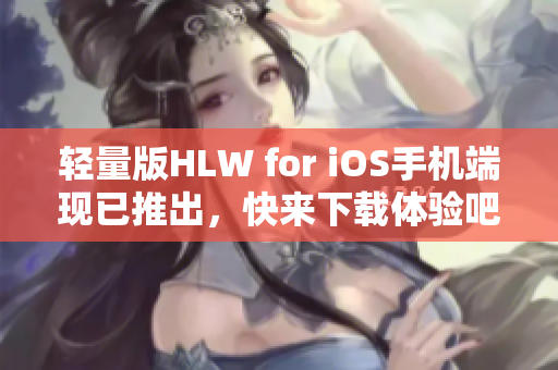 輕量版HLW for iOS手機(jī)端現(xiàn)已推出，快來下載體驗(yàn)吧
