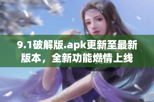 9.1破解版.apk更新至最新版本，全新功能燃情上線