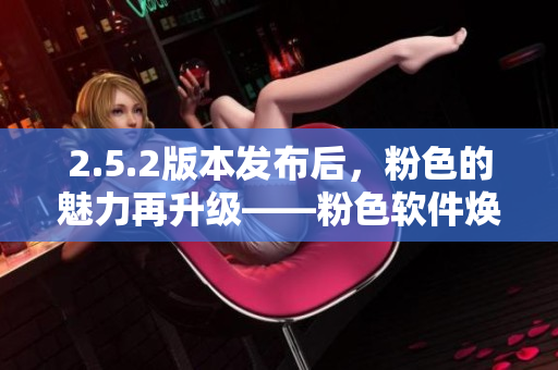 2.5.2版本發(fā)布后，粉色的魅力再升級——粉色軟件煥發(fā)新生