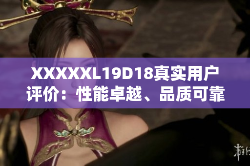 XXXXXL19D18真實(shí)用戶評(píng)價(jià)：性能卓越、品質(zhì)可靠，物超所值！