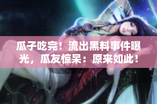 瓜子吃完！流出黑料事件曝光，瓜友驚呆：原來如此！