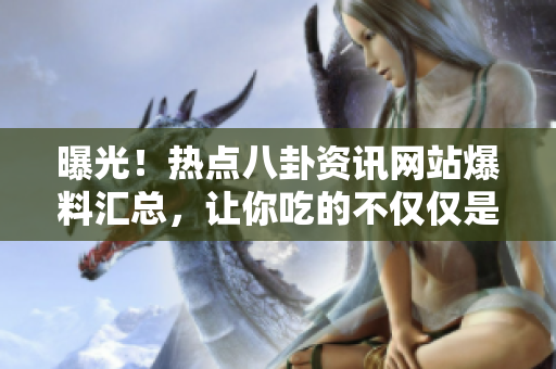曝光！熱點八卦資訊網(wǎng)站爆料匯總，讓你吃的不僅僅是瓜