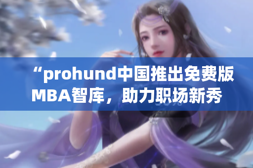 “prohund中國(guó)推出免費(fèi)版MBA智庫(kù)，助力職場(chǎng)新秀提升管理技能”
