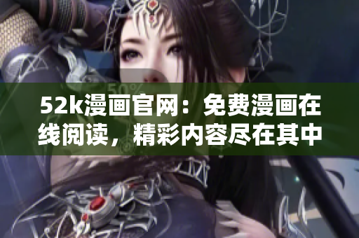 52k漫畫(huà)官網(wǎng)：免費(fèi)漫畫(huà)在線閱讀，精彩內(nèi)容盡在其中