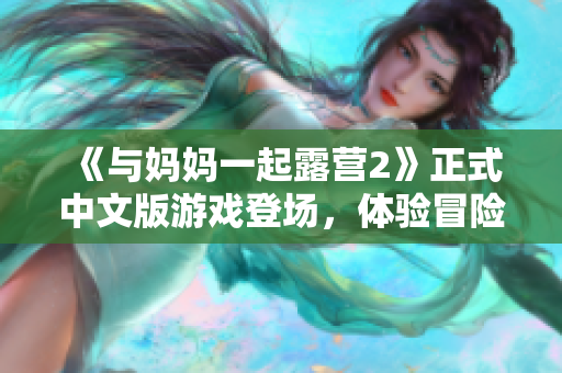 《與媽媽一起露營2》正式中文版游戲登場，體驗冒險新樂趣!