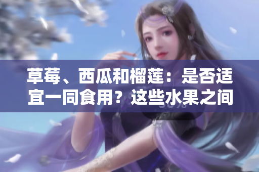 草莓、西瓜和榴蓮：是否適宜一同食用？這些水果之間是否能共同搭配？