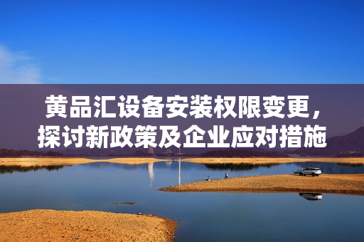 黃品匯設(shè)備安裝權(quán)限變更，探討新政策及企業(yè)應(yīng)對措施
