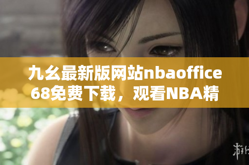 九幺最新版網(wǎng)站nbaoffice68免費下載，觀看NBA精彩直播、賽程賽果盡在手中