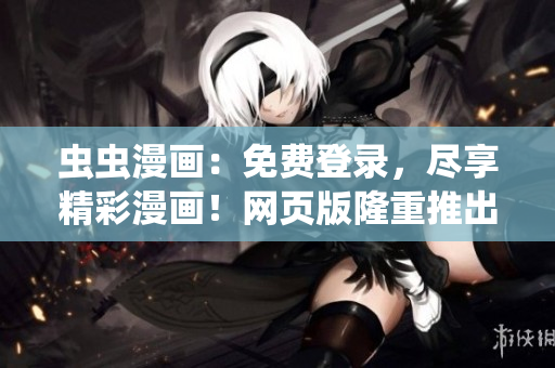 蟲(chóng)蟲(chóng)漫畫(huà)：免費(fèi)登錄，盡享精彩漫畫(huà)！網(wǎng)頁(yè)版隆重推出，無(wú)需花費(fèi)，暢享數(shù)百部熱門(mén)漫畫(huà)作品。