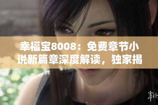 幸福寶8008：免費(fèi)章節(jié)小說(shuō)新篇章深度解讀，獨(dú)家揭秘感動(dòng)人心的故事情節(jié)