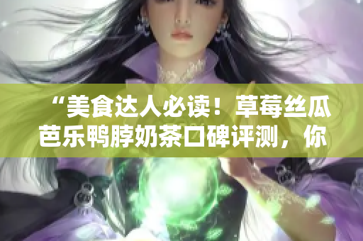 “美食達(dá)人必讀！草莓絲瓜芭樂(lè)鴨脖奶茶口碑評(píng)測(cè)，你想知道的一切都在這里”