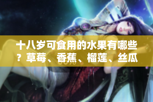 十八歲可食用的水果有哪些？草莓、香蕉、榴蓮、絲瓜是否包含其中？