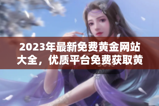 2023年最新免費(fèi)黃金網(wǎng)站大全，優(yōu)質(zhì)平臺(tái)免費(fèi)獲取黃金炒作技巧