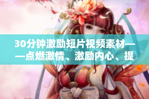 30分鐘激勵(lì)短片視頻素材——點(diǎn)燃激情、激勵(lì)內(nèi)心、提升效率