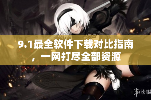 9.1最全軟件下載對比指南，一網(wǎng)打盡全部資源