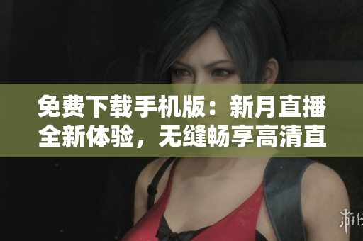 免費(fèi)下載手機(jī)版：新月直播全新體驗(yàn)，無縫暢享高清直播！