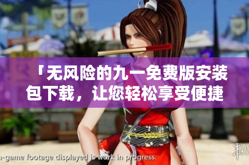 「無(wú)風(fēng)險(xiǎn)的九一免費(fèi)版安裝包下載，讓您輕松享受便捷體驗(yàn)！」