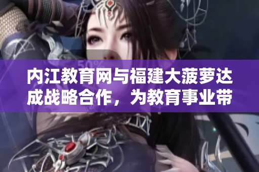 內(nèi)江教育網(wǎng)與福建大菠蘿達(dá)成戰(zhàn)略合作，為教育事業(yè)帶來(lái)新活力
