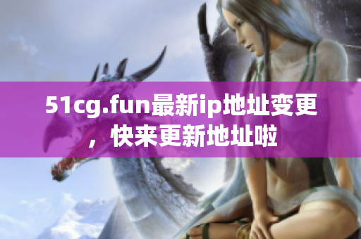 51cg.fun最新ip地址變更，快來(lái)更新地址啦
