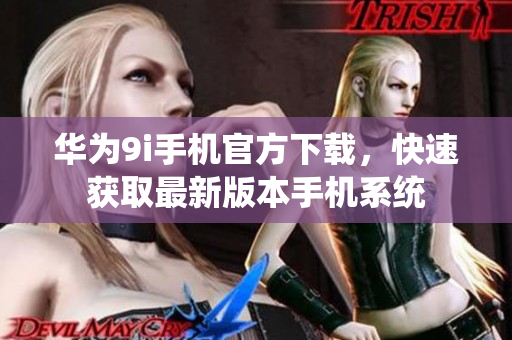 華為9i手機(jī)官方下載，快速獲取最新版本手機(jī)系統(tǒng)