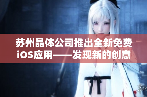 蘇州晶體公司推出全新免費(fèi)iOS應(yīng)用——發(fā)現(xiàn)新的創(chuàng)意靈感和技術(shù)趨勢(shì)