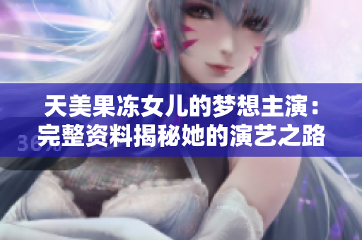 天美果凍女兒的夢(mèng)想主演：完整資料揭秘她的演藝之路