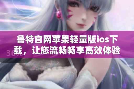 魯特官網(wǎng)蘋果輕量版ios下載，讓您流暢暢享高效體驗(yàn)