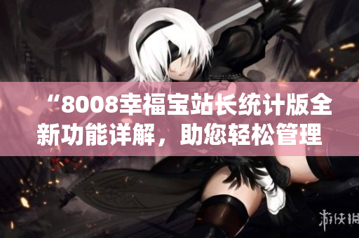 “8008幸福寶站長統(tǒng)計版全新功能詳解，助您輕松管理網(wǎng)站”