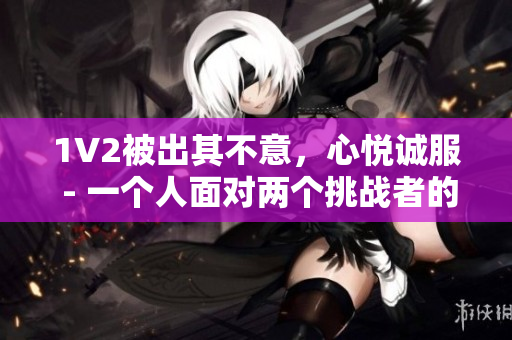 1V2被出其不意，心悅誠服 - 一個人面對兩個挑戰(zhàn)者的故事