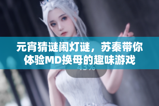 元宵猜謎鬧燈謎，蘇秦帶你體驗MD換母的趣味游戲