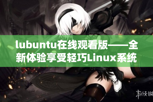 lubuntu在線觀看版——全新體驗享受輕巧Linux系統(tǒng)