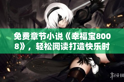 免費章節(jié)小說《幸福寶8008》，輕松閱讀打造快樂時光