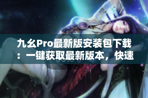 九幺Pro最新版安裝包下載：一鍵獲取最新版本，快速免費安裝