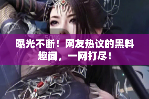 曝光不斷！網(wǎng)友熱議的黑料趣聞，一網(wǎng)打盡！