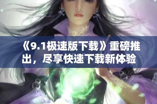 《9.1極速版下載》重磅推出，盡享快速下載新體驗