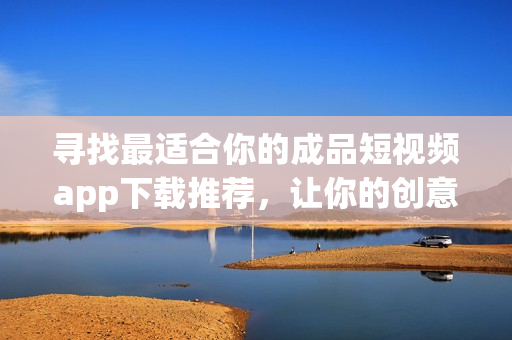 尋找最適合你的成品短視頻app下載推薦，讓你的創(chuàng)意無限發(fā)揮