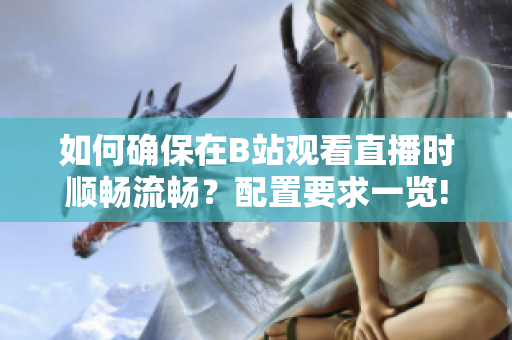 如何確保在B站觀看直播時順暢流暢？配置要求一覽!