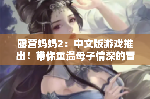 露營媽媽2：中文版游戲推出！帶你重溫母子情深的冒險！