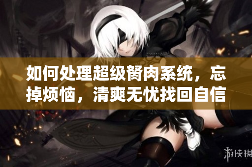 如何處理超級胬肉系統(tǒng)，忘掉煩惱，清爽無憂找回自信