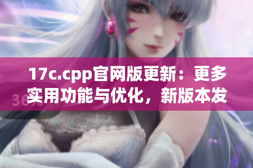 17c.cpp官網(wǎng)版更新：更多實(shí)用功能與優(yōu)化，新版本發(fā)布